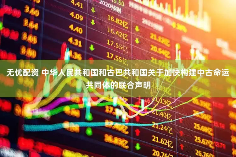 无优配资 中华人民共和国和古巴共和国关于加快构建中古命运共同体的联合声明