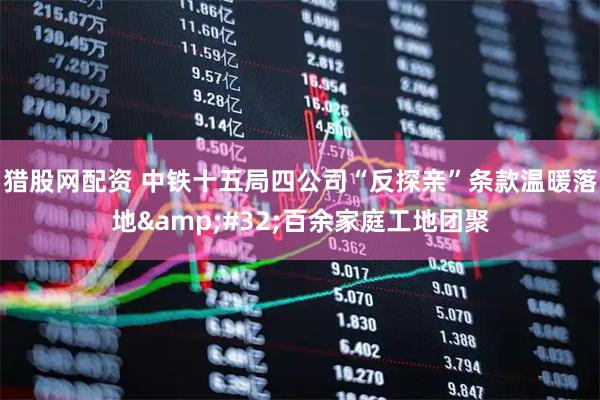 猎股网配资 中铁十五局四公司“反探亲”条款温暖落地&#32;百余家庭工地团聚