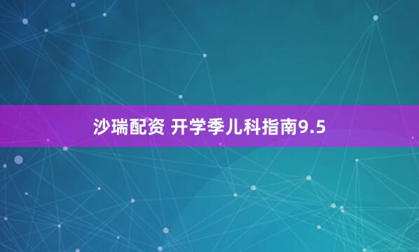 沙瑞配资 开学季儿科指南9.5