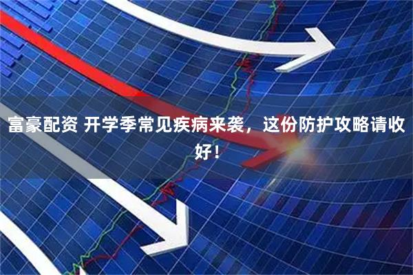 富豪配资 开学季常见疾病来袭，这份防护攻略请收好！