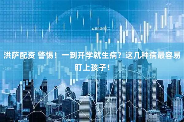 洪萨配资 警惕！一到开学就生病？这几种病最容易盯上孩子！