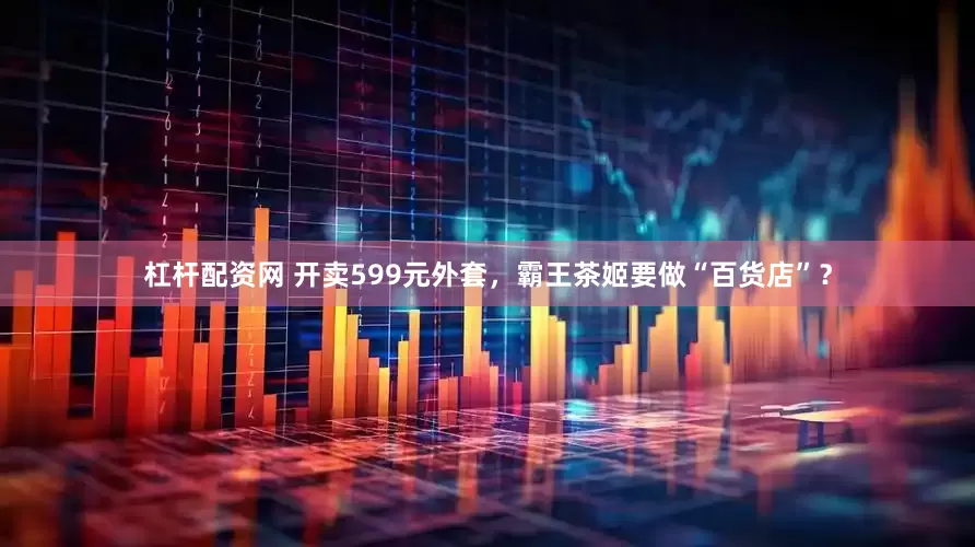 杠杆配资网 开卖599元外套，霸王茶姬要做“百货店”？