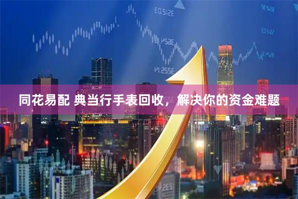 同花易配 典当行手表回收，解决你的资金难题