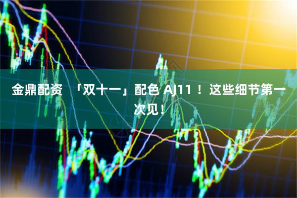 金鼎配资  「双十一」配色 AJ11 ！这些细节第一次见！