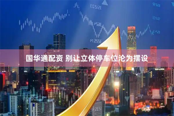 国华通配资 别让立体停车位沦为摆设