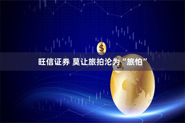 旺信证券 莫让旅拍沦为“旅怕”