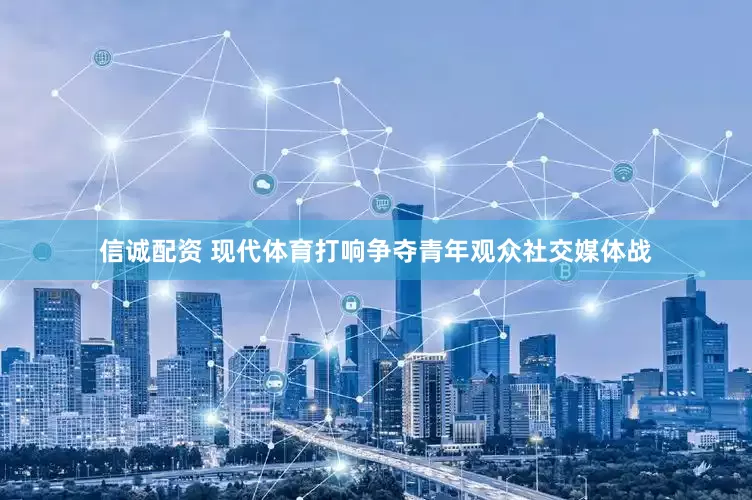 信诚配资 现代体育打响争夺青年观众社交媒体战