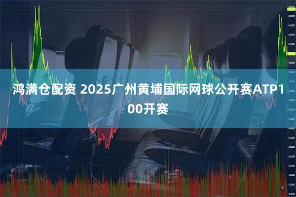 鸿满仓配资 2025广州黄埔国际网球公开赛ATP100开赛