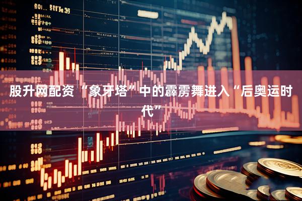 股升网配资 “象牙塔”中的霹雳舞进入“后奥运时代”