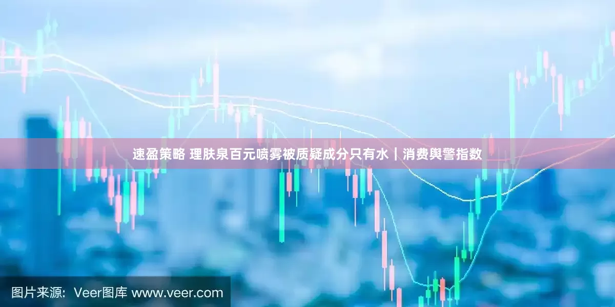 速盈策略 理肤泉百元喷雾被质疑成分只有水|消费舆警指数
