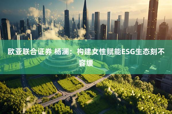 欧亚联合证券 杨澜：构建女性赋能ESG生态刻不容缓