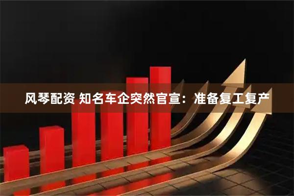 风琴配资 知名车企突然官宣：准备复工复产
