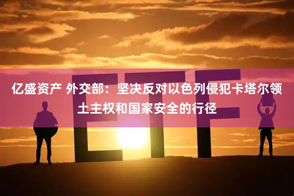 亿盛资产 外交部：坚决反对以色列侵犯卡塔尔领土主权和国家安全的行径