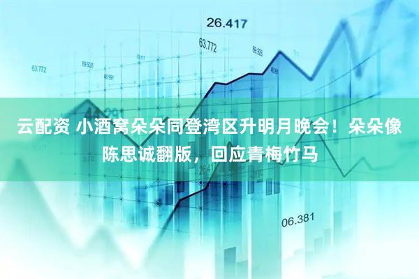 云配资 小酒窝朵朵同登湾区升明月晚会!朵朵像陈思诚翻版,回应青梅竹马