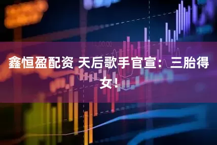 鑫恒盈配资 天后歌手官宣:三胎得女!