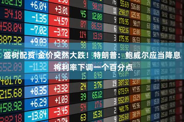 盛树配资 金价突然大跌!特朗普:鲍威尔应当降息 将利率下调一个百分点