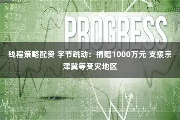 钱程策略配资 字节跳动：捐赠1000万元 支援京津冀等受灾地区