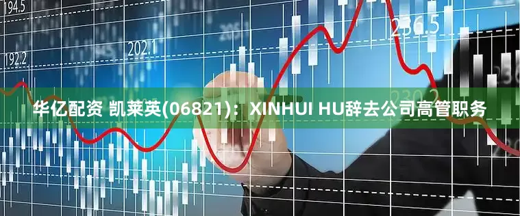 华亿配资 凯莱英(06821)：XINHUI HU辞去公司高管职务