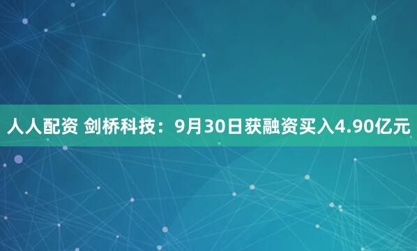 人人配资 剑桥科技：9月30日获融资买入4.90亿元