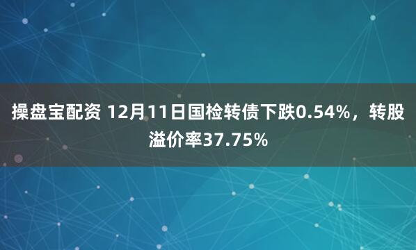 操盘宝配资 12月11日国检转债下跌0.54%，转股溢价率37.75%